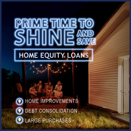 Prime time to shine and save.
Home Equity Loans
Home Improvements
Debt Consolidation
Large Purchases