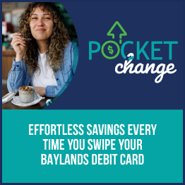 Pocket Change
Effortless Savings Every Time You Swipe Your Card Baylands Debit Card