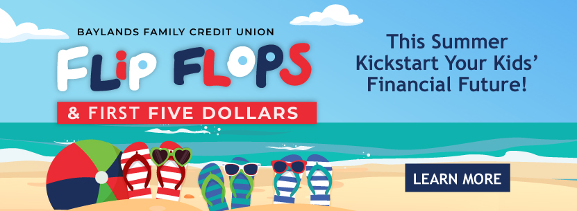 Baylands Family Credit Union Flip Flops & First Five Dollars This summer Kickstart Your kids Financial Future. 
Learn More