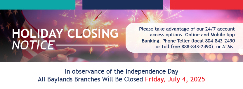 Holiday Closing Notice Take advantage of 24/7 account access options: Online and Mobile Banking, Phone Teller or ATMs.
In observance of Independence Day, all Baylands branches
will be closed on Friday - July 4,2025