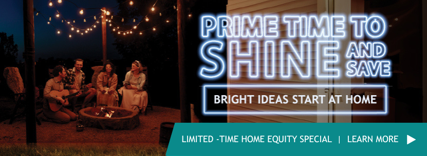 PRIME TIME TO SHINE AND SAVE BRIGHT IDEAS START AT HOME LIMITED TIME HOME EQUITY SPECIAL | LEARN MORE