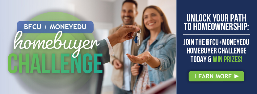 BFCU+MoneyEDU homebuyer Challenge Unlock Your Path to Homeownership: Join the BFCU+MoneyEDU Homebuyer Challenge today & PrizesLearn More